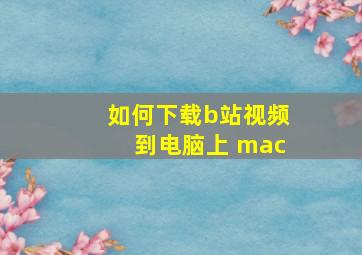 如何下载b站视频到电脑上 mac